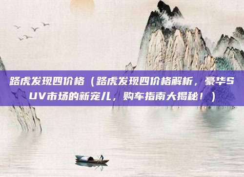 路虎发现四价格(路虎发现四价格解析,豪华SUV市场的新宠儿,购车指南大揭秘!)