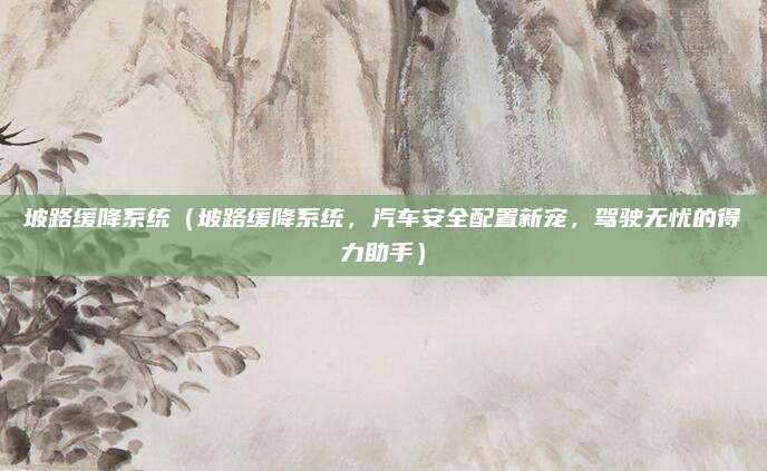坡路缓降系统（坡路缓降系统，汽车安全配置新宠，驾驶无忧的得力助手）
