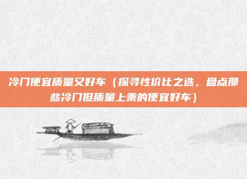 冷门便宜质量又好车（探寻性价比之选，盘点那些冷门但质量上乘的便宜好车）