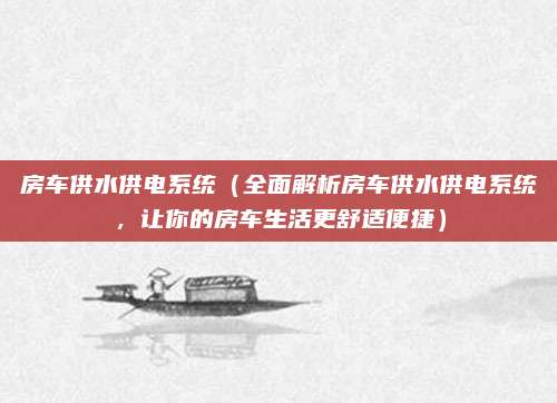 房车供水供电系统（全面解析房车供水供电系统，让你的房车生活更舒适便捷）