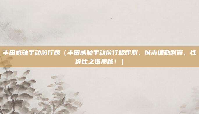丰田威驰手动前行版(丰田威驰手动前行版评测,城市通勤利器,性价比之选揭秘!)