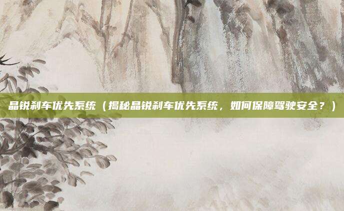 晶锐刹车优先系统(揭秘晶锐刹车优先系统,如何保障驾驶安全?)