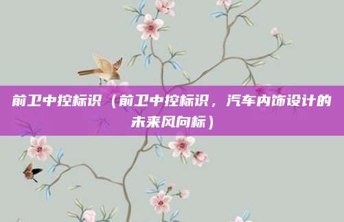 前卫中控标识（前卫中控标识，汽车内饰设计的未来风向标）