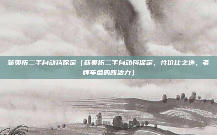 新奥拓二手自动挡保定(新奥拓二手自动挡保定,性价比之选,老牌车型的新活力)