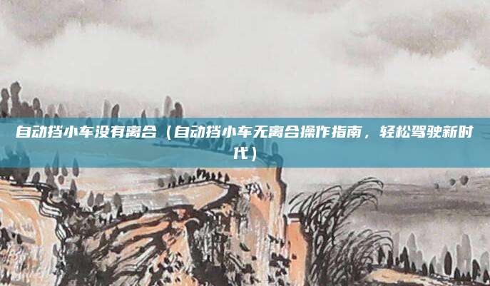 自动挡小车没有离合（自动挡小车无离合操作指南，轻松驾驶新时代）