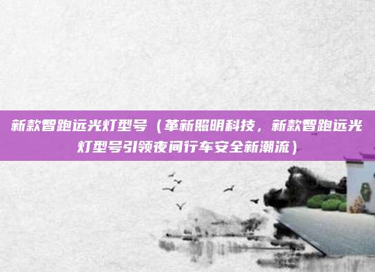 新款智跑远光灯型号(革新照明科技,新款智跑远光灯型号引领夜间行车安全新潮流)