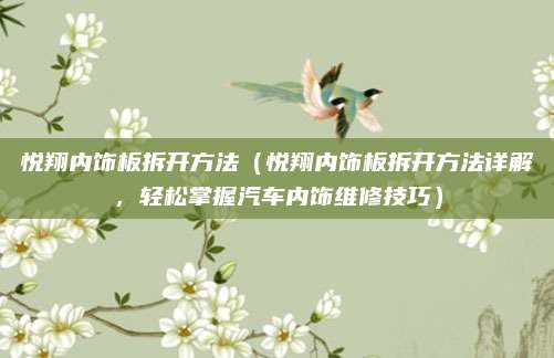 悦翔内饰板拆开方法(悦翔内饰板拆开方法详解,轻松掌握汽车内饰维修技巧)