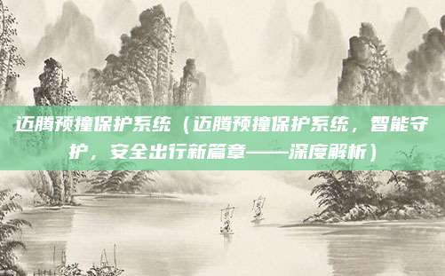 迈腾预撞保护系统(迈腾预撞保护系统,智能守护,安全出行新篇章——深度解析)
