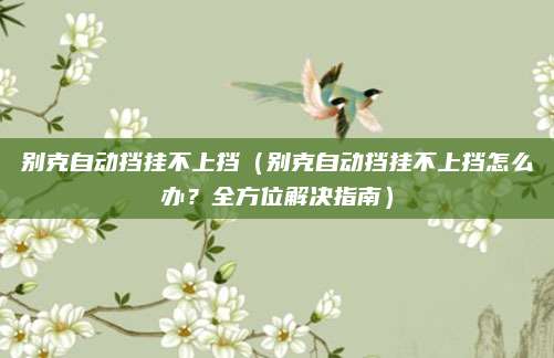 别克自动挡挂不上挡(别克自动挡挂不上挡怎么办?全方位解决指南)