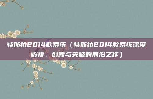 特斯拉2014款系统(特斯拉2014款系统深度解析,创新与突破的前沿之作)