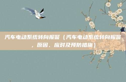 汽车电动系统转向报警(汽车电动系统转向报警,原因、应对及预防措施)