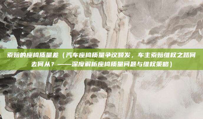 索赔的座椅质量差(汽车座椅质量争议频发,车主索赔维权之路何去何从?——深度解析座椅质量问题与维权策略)