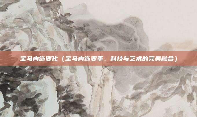 宝马内饰变化(宝马内饰变革,科技与艺术的完美融合)
