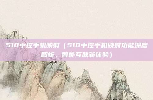 510中控手机映射（510中控手机映射功能深度解析，智能互联新体验）