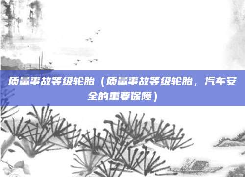 质量事故等级轮胎(质量事故等级轮胎,汽车安全的重要保障)