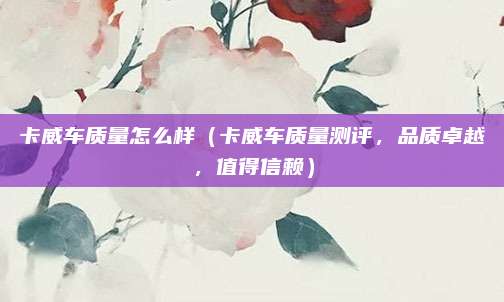 卡威车质量怎么样（卡威车质量测评，品质卓越，值得信赖）