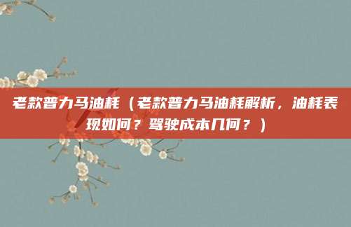 老款普力马油耗（老款普力马油耗解析，油耗表现如何？驾驶成本几何？）