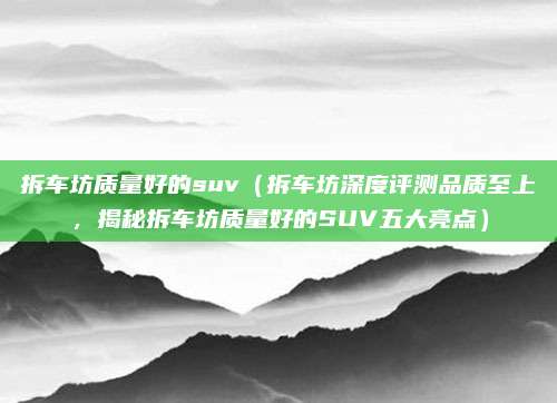 拆车坊质量好的suv(拆车坊深度评测品质至上,揭秘拆车坊质量好的SUV五大亮点)