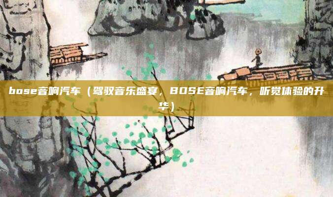 bose音响汽车（驾驭音乐盛宴，BOSE音响汽车，听觉体验的升华）