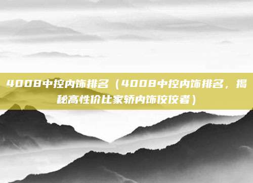 4008中控内饰排名（4008中控内饰排名，揭秘高性价比家轿内饰佼佼者）