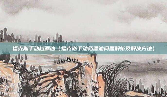 福克斯手动档漏油（福克斯手动档漏油问题解析及解决方法）