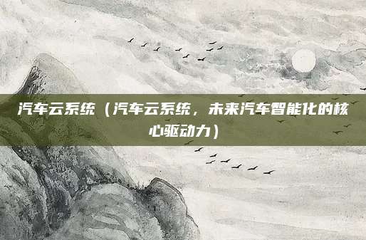 汽车云系统（汽车云系统，未来汽车智能化的核心驱动力）