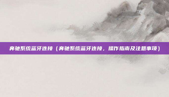 奔驰系统蓝牙连接（奔驰系统蓝牙连接，操作指南及注意事项）