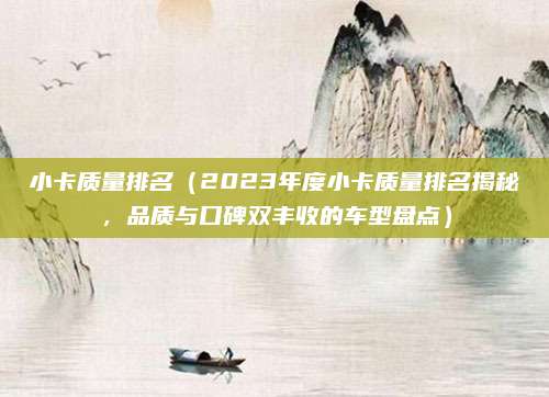 小卡质量排名（2023年度小卡质量排名揭秘，品质与口碑双丰收的车型盘点）