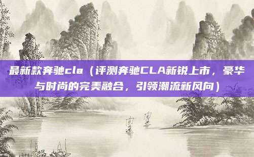 最新款奔驰cla（评测奔驰CLA新锐上市，豪华与时尚的完美融合，引领潮流新风向）