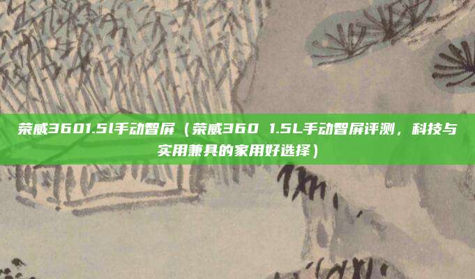 荣威3601.5l手动智屏（荣威360 1.5L手动智屏评测，科技与实用兼具的家用好选择）