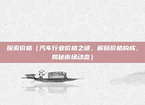 探索价格（汽车行业价格之谜，解码价格构成，揭秘市场动态）