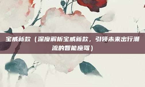 宝威新款（深度解析宝威新款，引领未来出行潮流的智能座驾）