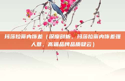 玛莎拉蒂内饰差（深度剖析，玛莎拉蒂内饰差强人意，高端品牌品质疑云）