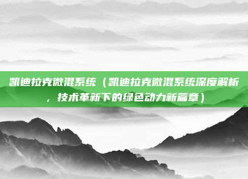 凯迪拉克微混系统（凯迪拉克微混系统深度解析，技术革新下的绿色动力新篇章）