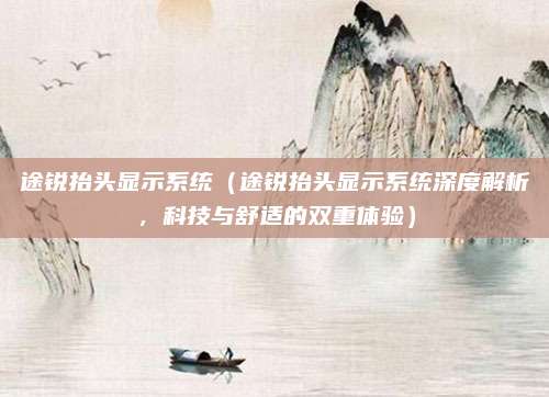 途锐抬头显示系统(途锐抬头显示系统深度解析,科技与舒适的双重体验)