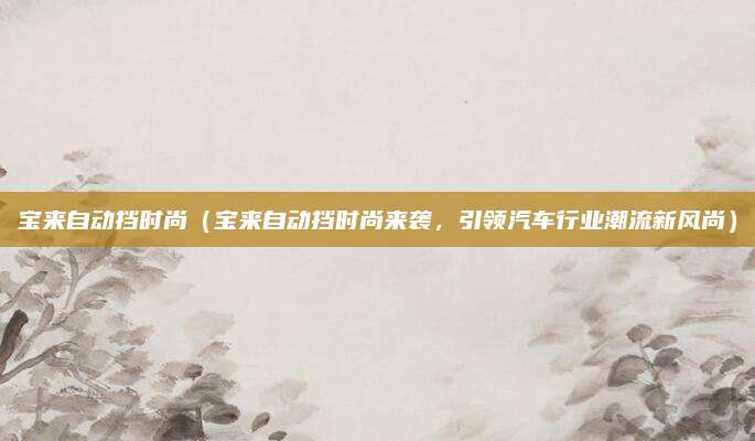 宝来自动挡时尚(宝来自动挡时尚来袭,引领汽车行业潮流新风尚)