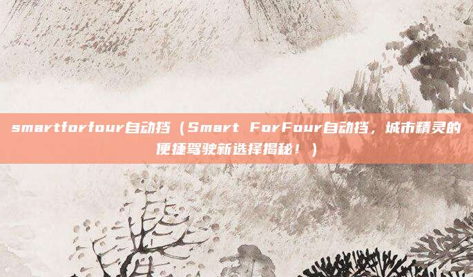 smartforfour自动挡(Smart ForFour自动挡,城市精灵的便捷驾驶新选择揭秘!)