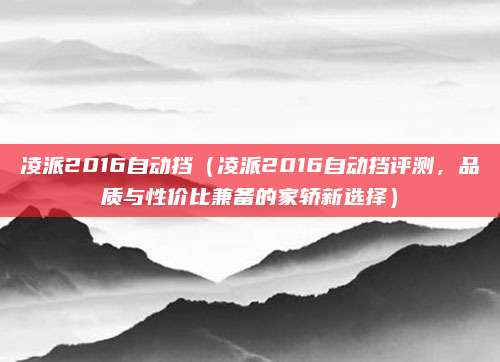 凌派2016自动挡(凌派2016自动挡评测,品质与性价比兼备的家轿新选择)
