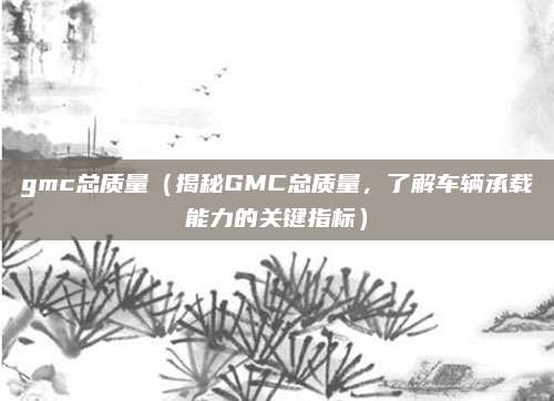 gmc总质量(揭秘GMC总质量,了解车辆承载能力的关键指标)