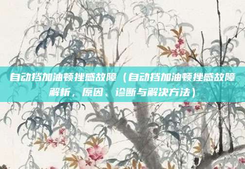 自动挡加油顿挫感故障（自动挡加油顿挫感故障解析，原因、诊断与解决方法）