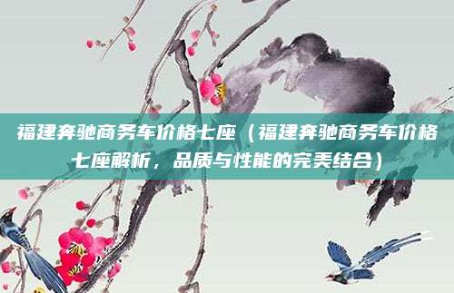 福建奔驰商务车价格七座（福建奔驰商务车价格七座解析，品质与性能的完美结合）
