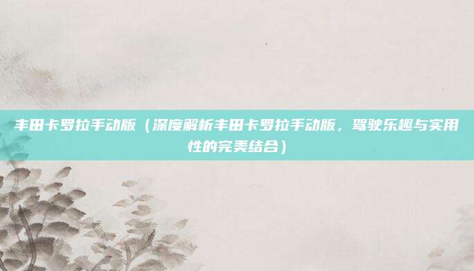 丰田卡罗拉手动版（深度解析丰田卡罗拉手动版，驾驶乐趣与实用性的完美结合）