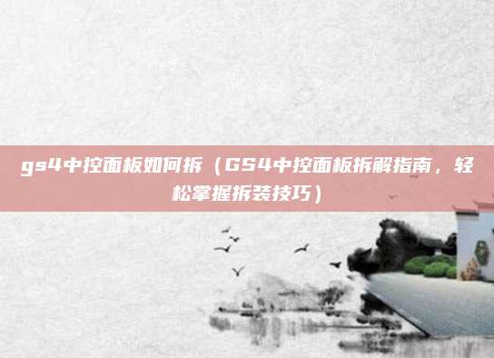 gs4中控面板如何拆（GS4中控面板拆解指南，轻松掌握拆装技巧）