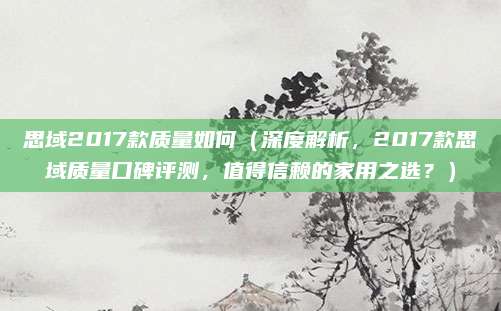 思域2017款质量如何（深度解析，2017款思域质量口碑评测，值得信赖的家用之选？）