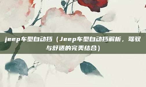 jeep车型自动挡（Jeep车型自动挡解析，驾驭与舒适的完美结合）