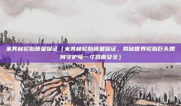 米其林轮胎质量保证(米其林轮胎质量保证,揭秘世界轮胎巨头如何守护每一寸路面安全)