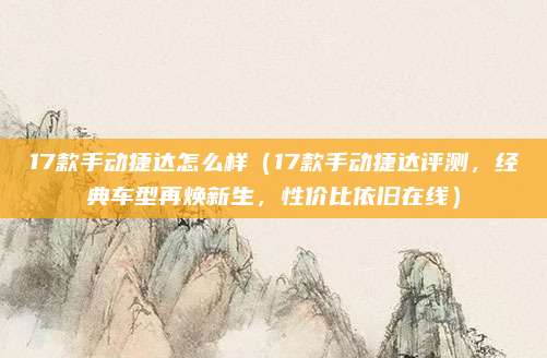 17款手动捷达怎么样(17款手动捷达评测,经典车型再焕新生,性价比依旧在线)