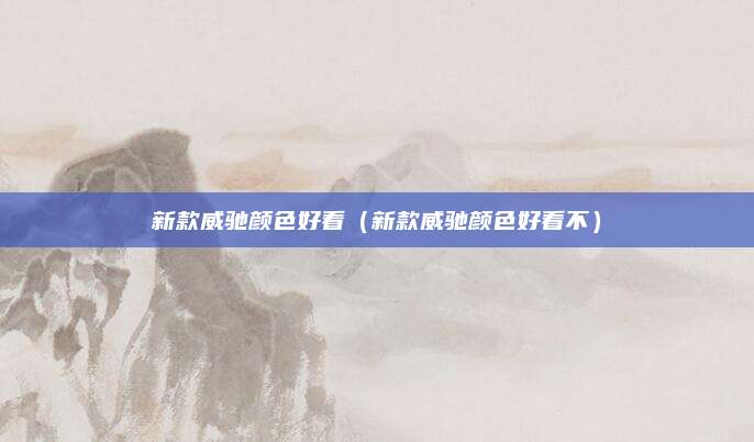 新款威驰颜色好看(新款威驰颜色好看不)