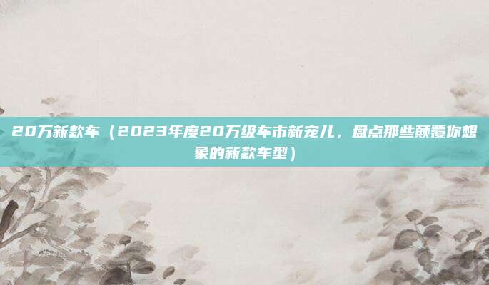20万新款车(2023年度20万级车市新宠儿,盘点那些颠覆你想象的新款车型)