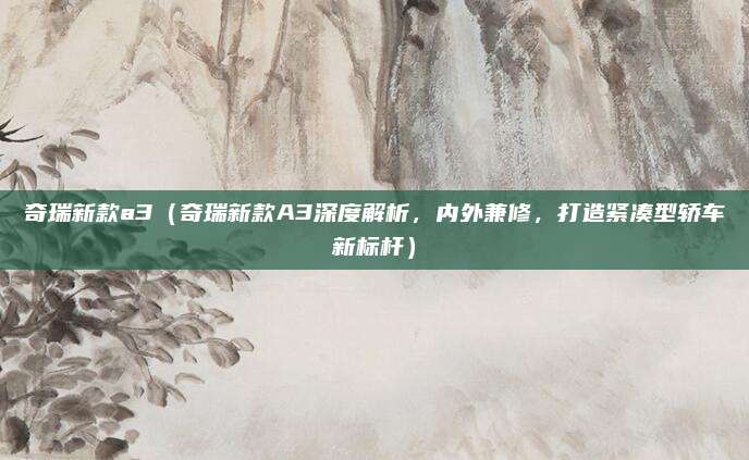 奇瑞新款a3(奇瑞新款A3深度解析,内外兼修,打造紧凑型轿车新标杆)